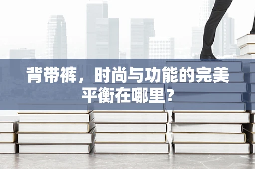 背带裤，时尚与功能的完美平衡在哪里？