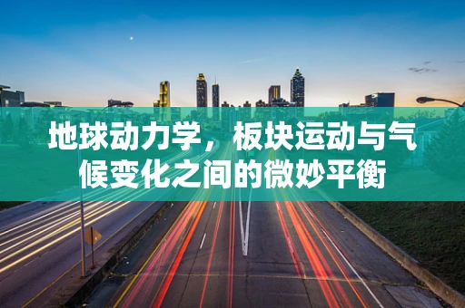 地球动力学，板块运动与气候变化之间的微妙平衡