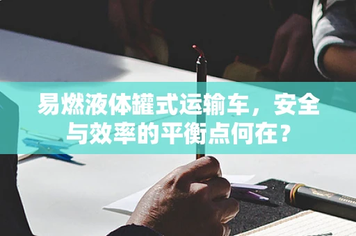易燃液体罐式运输车，安全与效率的平衡点何在？