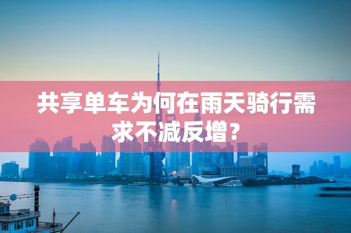 共享单车为何在雨天骑行需求不减反增？