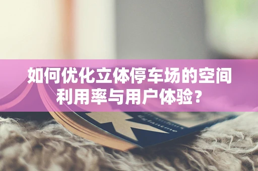 如何优化立体停车场的空间利用率与用户体验？