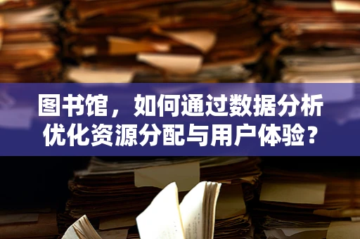 图书馆，如何通过数据分析优化资源分配与用户体验？