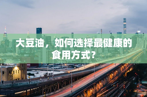 大豆油，如何选择最健康的食用方式？