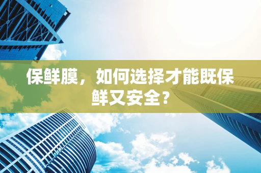 保鲜膜，如何选择才能既保鲜又安全？