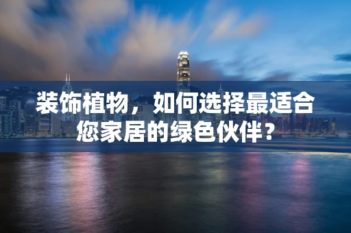 装饰植物，如何选择最适合您家居的绿色伙伴？