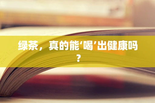 绿茶，真的能‘喝’出健康吗？