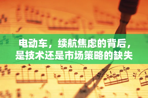 电动车，续航焦虑的背后，是技术还是市场策略的缺失？