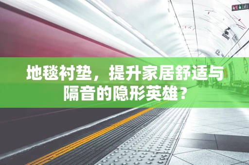 地毯衬垫，提升家居舒适与隔音的隐形英雄？