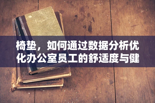 椅垫，如何通过数据分析优化办公室员工的舒适度与健康？