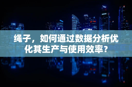 绳子，如何通过数据分析优化其生产与使用效率？