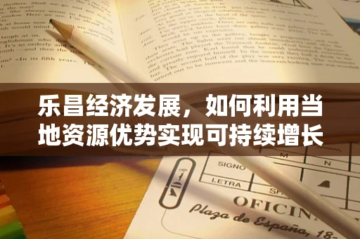 乐昌经济发展，如何利用当地资源优势实现可持续增长？