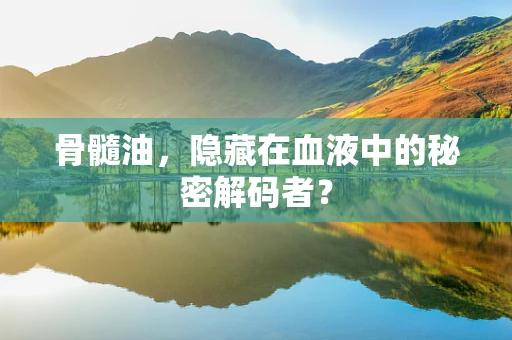 骨髓油，隐藏在血液中的秘密解码者？