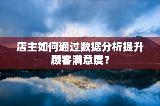 店主如何通过数据分析提升顾客满意度？