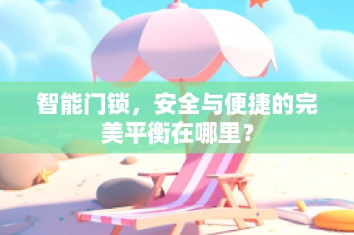 智能门锁，安全与便捷的完美平衡在哪里？