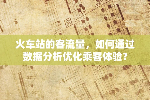 火车站的客流量，如何通过数据分析优化乘客体验？