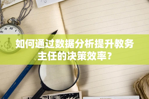 如何通过数据分析提升教务主任的决策效率？