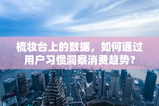 梳妆台上的数据，如何通过用户习惯洞察消费趋势？