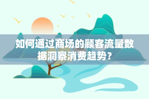 如何通过商场的顾客流量数据洞察消费趋势？