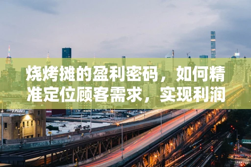 烧烤摊的盈利密码，如何精准定位顾客需求，实现利润最大化？