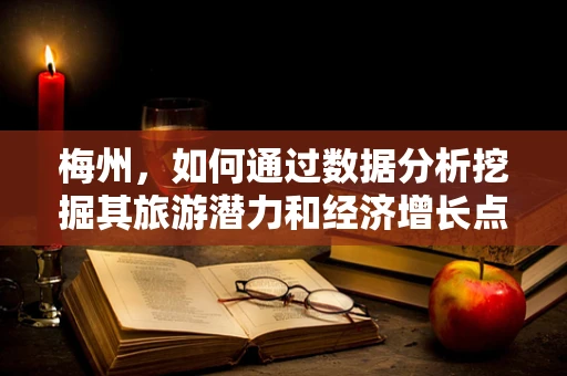 梅州，如何通过数据分析挖掘其旅游潜力和经济增长点？