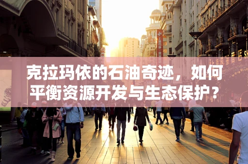 克拉玛依的石油奇迹，如何平衡资源开发与生态保护？