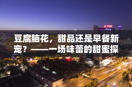 豆腐脑花，甜品还是早餐新宠？——一场味蕾的甜蜜探索