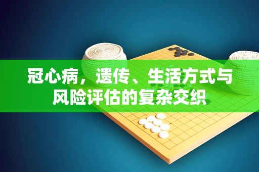 冠心病，遗传、生活方式与风险评估的复杂交织