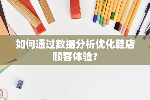 如何通过数据分析优化鞋店顾客体验？