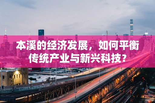 本溪的经济发展，如何平衡传统产业与新兴科技？