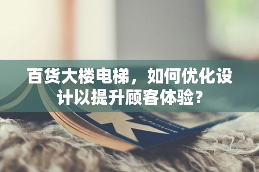 百货大楼电梯，如何优化设计以提升顾客体验？