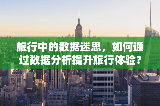 旅行中的数据迷思，如何通过数据分析提升旅行体验？