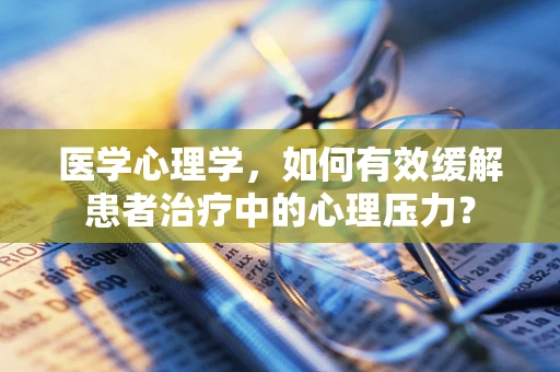 医学心理学，如何有效缓解患者治疗中的心理压力？