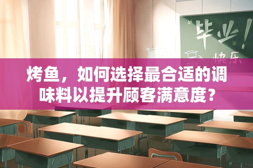 烤鱼，如何选择最合适的调味料以提升顾客满意度？