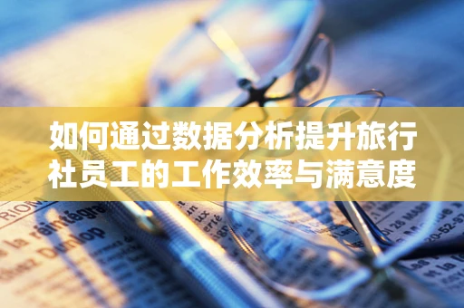 如何通过数据分析提升旅行社员工的工作效率与满意度？