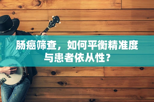 肠癌筛查，如何平衡精准度与患者依从性？
