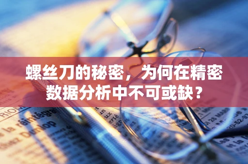 螺丝刀的秘密，为何在精密数据分析中不可或缺？