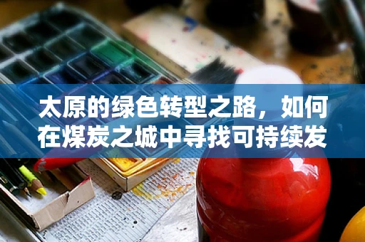 太原的绿色转型之路，如何在煤炭之城中寻找可持续发展新动力？
