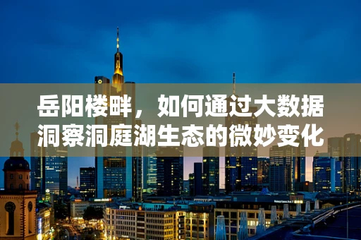 岳阳楼畔，如何通过大数据洞察洞庭湖生态的微妙变化？