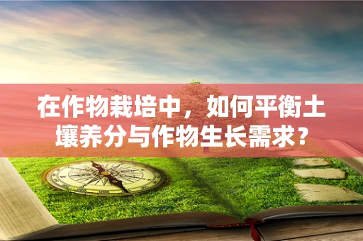 在作物栽培中，如何平衡土壤养分与作物生长需求？