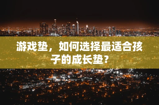 游戏垫，如何选择最适合孩子的成长垫？