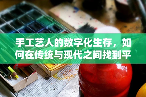 手工艺人的数字化生存，如何在传统与现代之间找到平衡？
