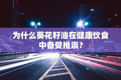 为什么葵花籽油在健康饮食中备受推崇？