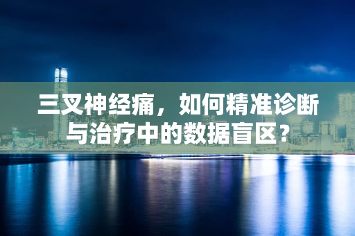 三叉神经痛，如何精准诊断与治疗中的数据盲区？
