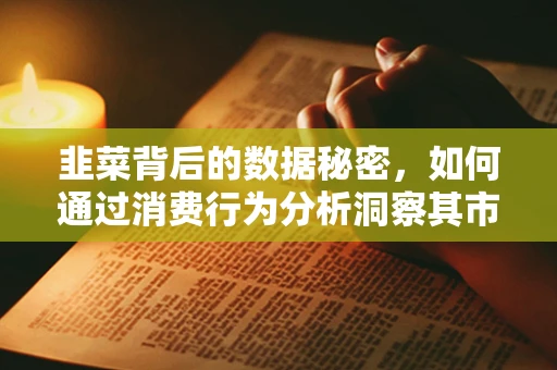 韭菜背后的数据秘密，如何通过消费行为分析洞察其市场潜力？