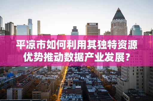 平凉市如何利用其独特资源优势推动数据产业发展？