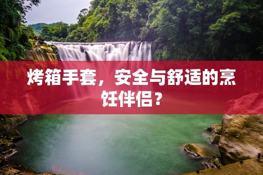 烤箱手套，安全与舒适的烹饪伴侣？