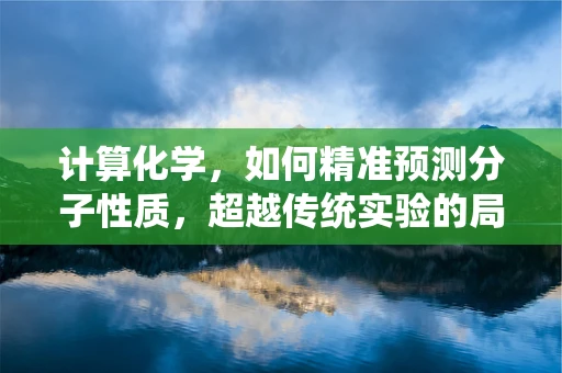计算化学，如何精准预测分子性质，超越传统实验的局限？