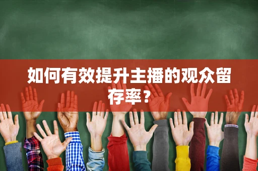 如何有效提升主播的观众留存率？