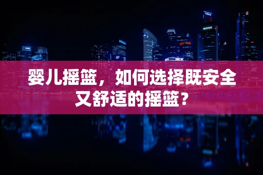 婴儿摇篮，如何选择既安全又舒适的摇篮？