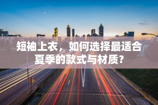 短袖上衣，如何选择最适合夏季的款式与材质？